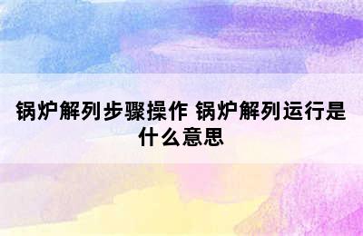 锅炉解列步骤操作 锅炉解列运行是什么意思